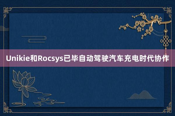 Unikie和Rocsys已毕自动驾驶汽车充电时代协作