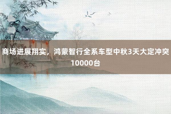 商场进展翔实，鸿蒙智行全系车型中秋3天大定冲突10000台